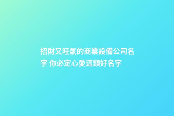 招財又旺氣的商業設備公司名字 你必定心愛這類好名字-第1張-公司起名-玄機派